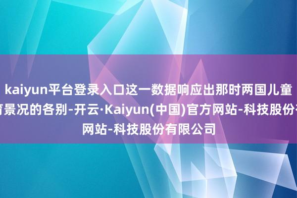 kaiyun平台登录入口这一数据响应出那时两国儿童滋长发育景况的各别-开云·Kaiyun(中国)官方网站-科技股份有限公司
