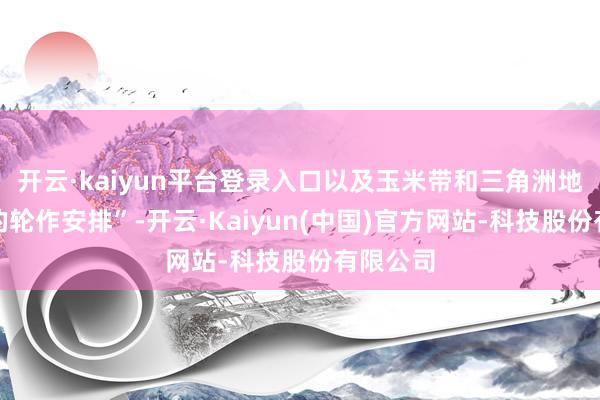 开云·kaiyun平台登录入口以及玉米带和三角洲地区预期的轮作安排”-开云·Kaiyun(中国)官方网站-科技股份有限公司