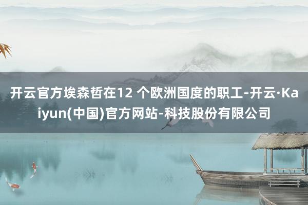 开云官方埃森哲在12 个欧洲国度的职工-开云·Kaiyun(中国)官方网站-科技股份有限公司