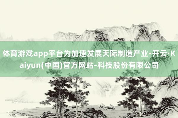 体育游戏app平台为加速发展天际制造产业-开云·Kaiyun(中国)官方网站-科技股份有限公司