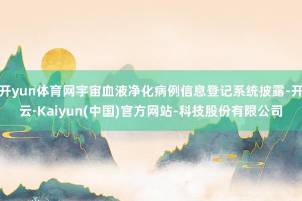 开yun体育网宇宙血液净化病例信息登记系统披露-开云·Kaiyun(中国)官方网站-科技股份有限公司