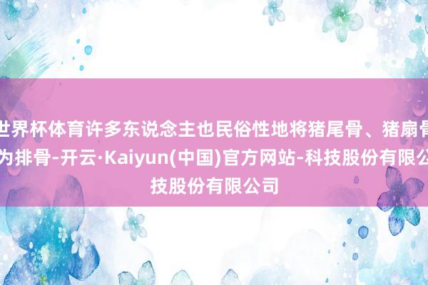 世界杯体育许多东说念主也民俗性地将猪尾骨、猪扇骨作为排骨-开云·Kaiyun(中国)官方网站-科技股份有限公司